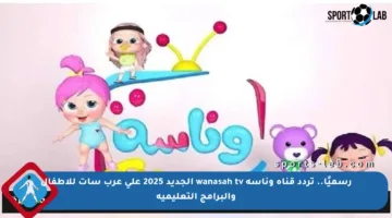 رسميًا.. تردد قناة وناسة wanasah tv الجديد 2025 على عرب سات للأطفال والبرامج التعليمية